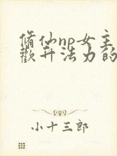 修仙np女主合欢升法力的小说