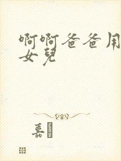 啊啊爸爸用力干女儿