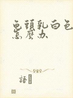 龟头乳白色脓液怎么办