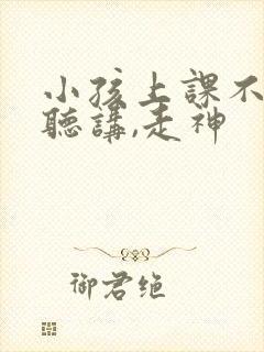 小孩上课不认真听讲,走神