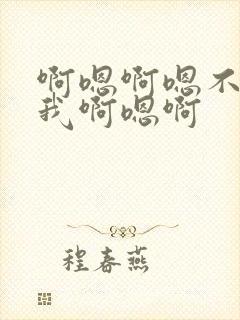 啊嗯啊嗯不要干我啊嗯啊