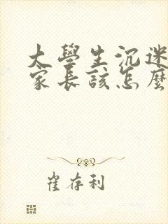 大学生沉迷游戏家长该怎么办