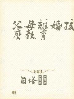 父母离婚孩子怎么教育