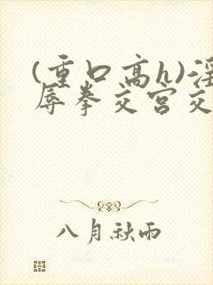 (重口高h)淫辱拳交宫交阅读