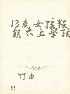 13岁女孩叛逆期不上学该怎么办