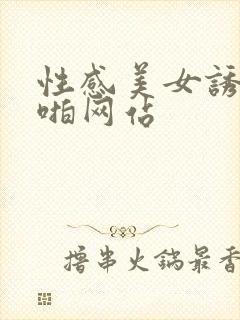 性感美女诱惑啪啪网站
