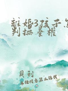 离婚3孩子怎么判抚养权