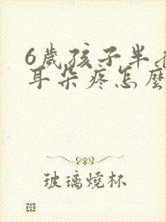 6岁孩子半夜说耳朵疼怎么回事