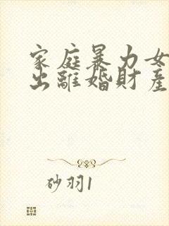 家庭暴力女方提出离婚财产分割