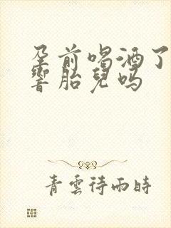 孕前喝酒了会影响胎儿吗