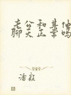 老公和其他女的聊天正常吗