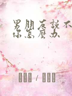 男朋友说不喜欢你怎么办