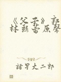 《父子》郭富城林熙蕾原声