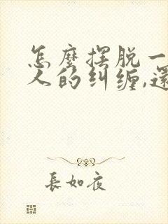 怎么摆脱一个男人的纠缠,还威胁我