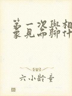 第一次与相亲对象见面聊什么