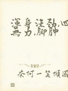 浑身没劲,四肢无力,脚肿