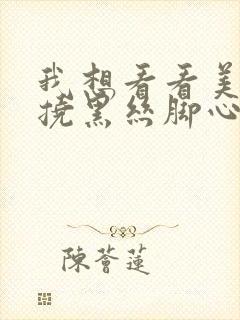 我想看看美女被挠黑丝脚心