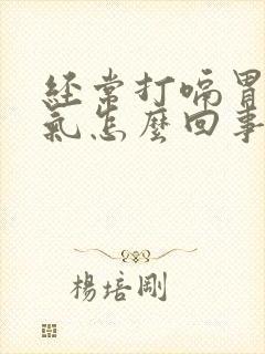 经常打嗝胃里有气怎么回事