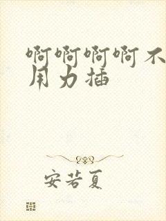 啊啊啊啊不要停用力插