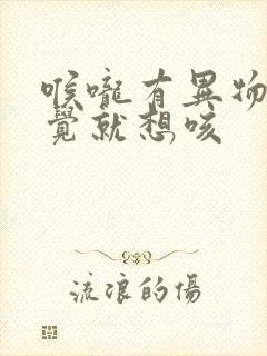 喉咙有异物的感觉就想咳