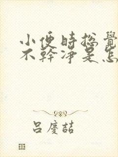 小便时总觉得尿不干净是怎么回事