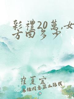 彩礼20万,女方回多少