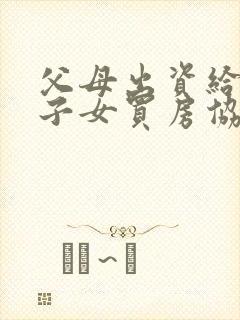 父母出资给婚后子女买房协议