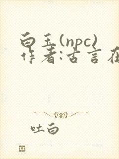 白玉(npc)作者:古言在线阅读笔趣阁