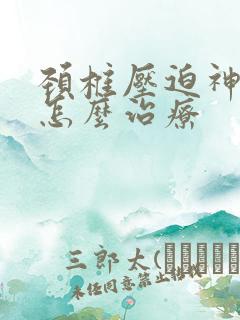 颈椎压迫神经痛怎么治疗