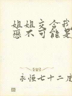 姐姐交合我的初恋不可能是我的亲姐姐