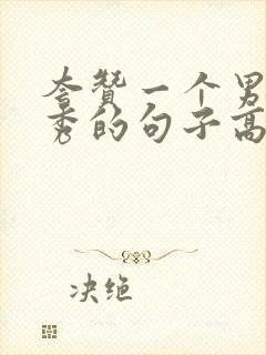 夸赞一个男人优秀的句子高情商