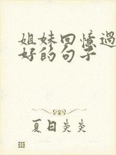 姐妹回忆过去美好的句子