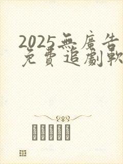 2025无广告免费追剧软件推荐