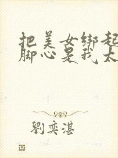 把美女绑起来挠脚心是我太污吗