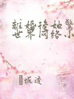 离婚后她惊艳了世界网络小说