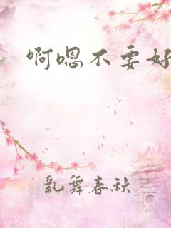 啊嗯不要好大嗯