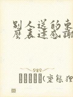 别人送的东西怎么表达感谢