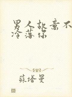 男人故意不理你冷落你