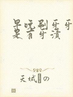 早晚刷牙牙齿还是有牙渍