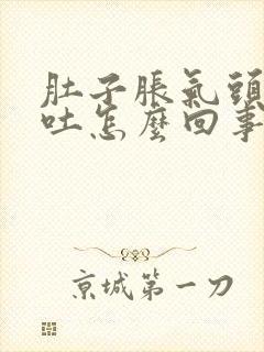 肚子胀气头晕想吐怎么回事