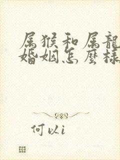 属猴和属龙女的婚姻怎么样