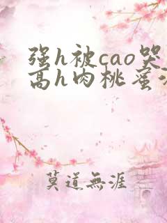 强h被cao哭高h肉桃蜜汁