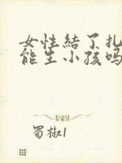 女性结了扎了还能生小孩吗