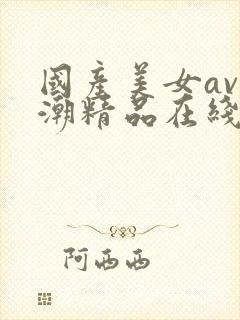 国产美女av高潮精品在线