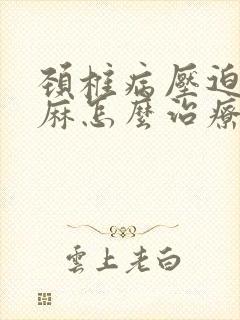 颈椎病压迫的手麻怎么治疗