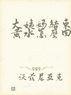 大姨妈结束后流黄水怎么回事