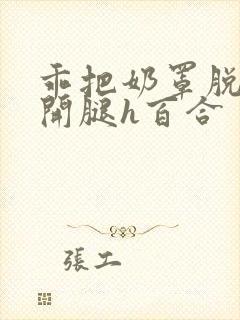 乖把奶罩脱了张开腿h百合