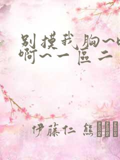 别摸我胸~嗯~啊~一区二区三区