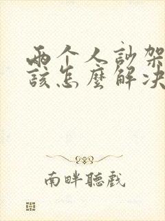 两个人吵架了应该怎么解决问题