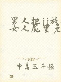 男人把jj放进女人屁里免费视频